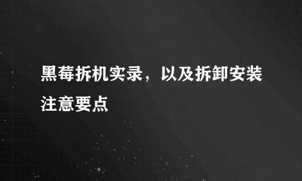 黑莓拆机实录，以及拆卸安装注意要点