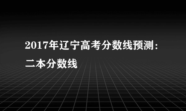 2017年辽宁高考分数线预测:二本分数线