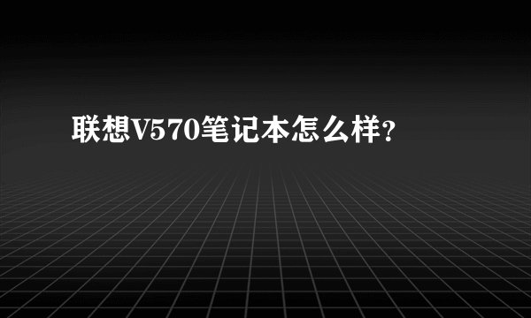 联想V570笔记本怎么样?