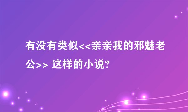有没有类似<<亲亲我的邪魅老公>> 这样的小说?