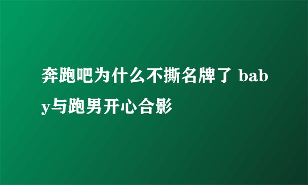 奔跑吧为什么不撕名牌了 baby与跑男开心合影