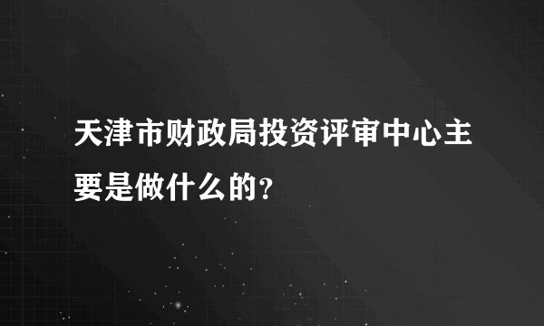天津市财政局投资评审中心主要是做什么的？