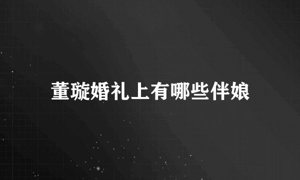 董璇婚礼上有哪些伴娘