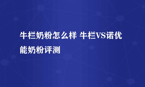 牛栏奶粉怎么样 牛栏VS诺优能奶粉评测