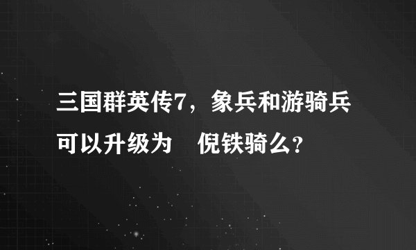 三国群英传7，象兵和游骑兵可以升级为獕倪铁骑么？