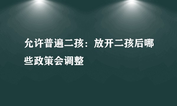 允许普遍二孩：放开二孩后哪些政策会调整
