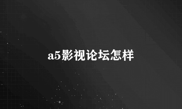 a5影视论坛怎样