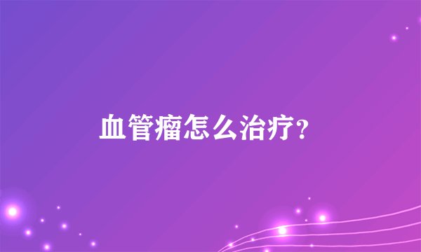 血管瘤怎么治疗？