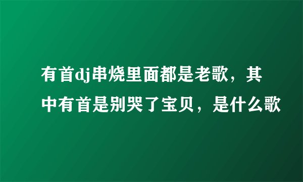 有首dj串烧里面都是老歌,其中有首是别哭了宝贝,是什么歌