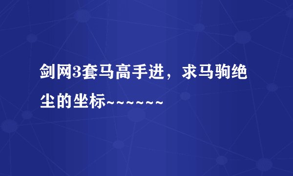 剑网3套马高手进，求马驹绝尘的坐标~~~~~~