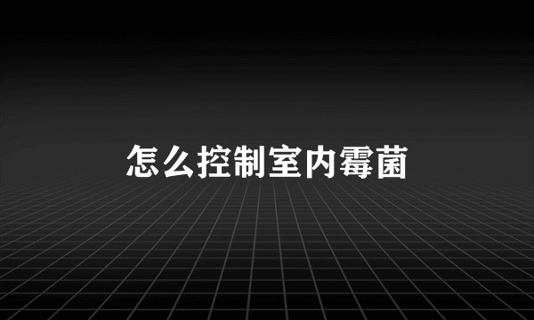 怎么控制室内霉菌
