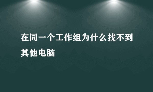 在同一个工作组为什么找不到其他电脑