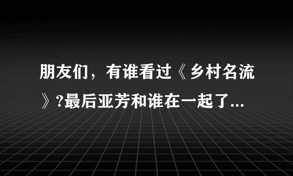 朋友们，有谁看过《乡村名流》?最后亚芳和谁在一起了?那个高长水最后怎么了？