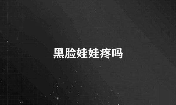 黑脸娃娃疼吗