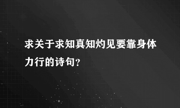 求关于求知真知灼见要靠身体力行的诗句?