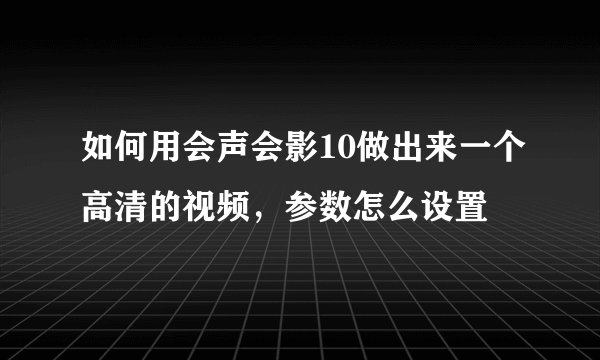 如何用会声会影10做出来一个高清的视频，参数怎么设置