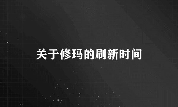关于修玛的刷新时间
