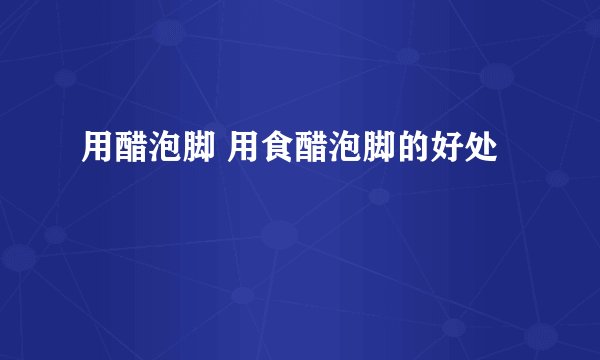 用醋泡脚 用食醋泡脚的好处