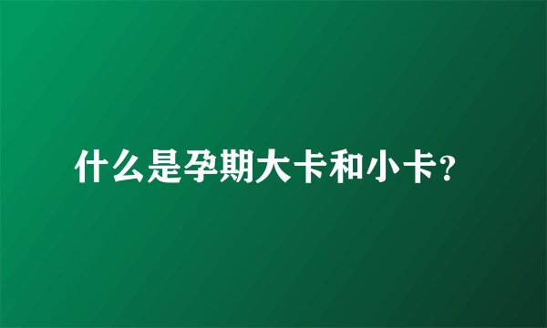 什么是孕期大卡和小卡？