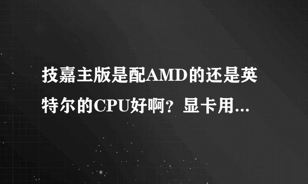 技嘉主版是配AMD的还是英特尔的CPU好啊？显卡用什么样的？