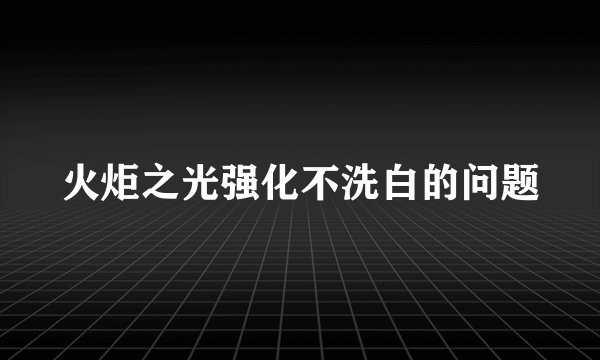 火炬之光强化不洗白的问题