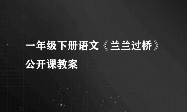 一年级下册语文《兰兰过桥》公开课教案