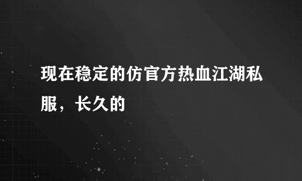 现在稳定的仿官方热血江湖私服，长久的