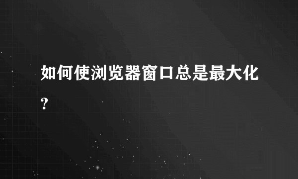 如何使浏览器窗口总是最大化？