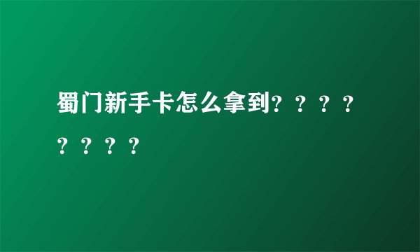 蜀门新手卡怎么拿到????????
