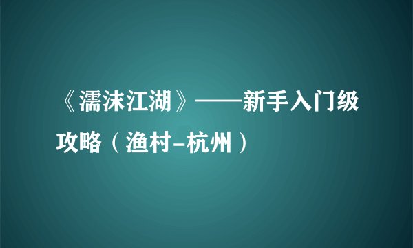 《濡沫江湖》——新手入门级攻略（渔村-杭州）