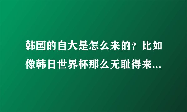 韩国的自大是怎么来的？比如像韩日世界杯那么无耻得来的名次怎么好意思拿来炫耀？