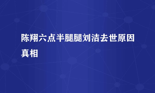 陈翔六点半腿腿刘洁去世原因真相