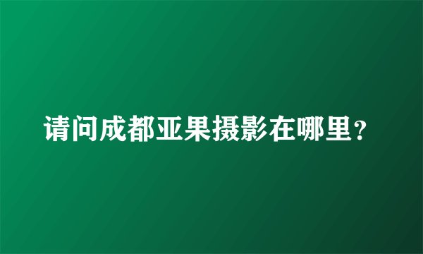 请问成都亚果摄影在哪里？