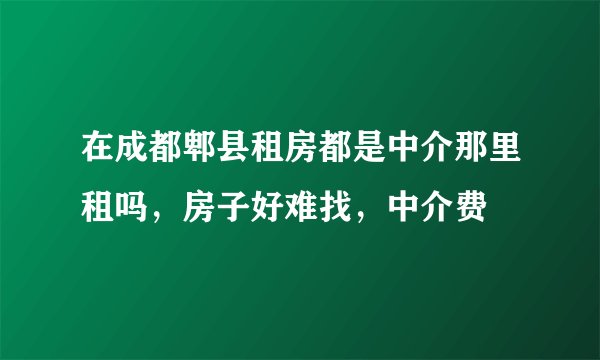 在成都郫县租房都是中介那里租吗，房子好难找，中介费