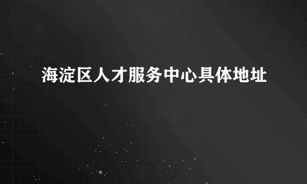 海淀区人才服务中心具体地址