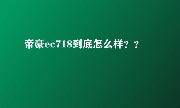 帝豪ec718到底怎么样??