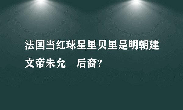 法国当红球星里贝里是明朝建文帝朱允炆后裔?