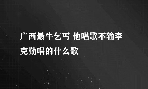 广西最牛乞丐 他唱歌不输李克勤唱的什么歌