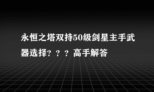 永恒之塔双持50级剑星主手武器选择？？？高手解答