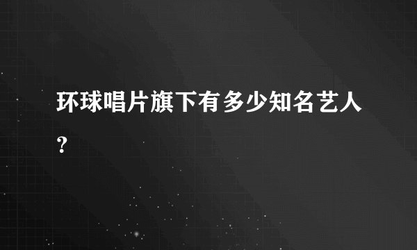 环球唱片旗下有多少知名艺人？