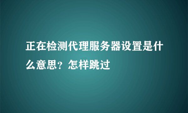正在检测代理服务器设置是什么意思？怎样跳过