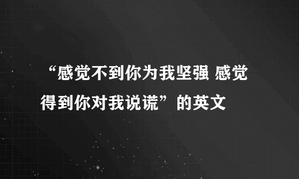 “感觉不到你为我坚强 感觉得到你对我说谎”的英文