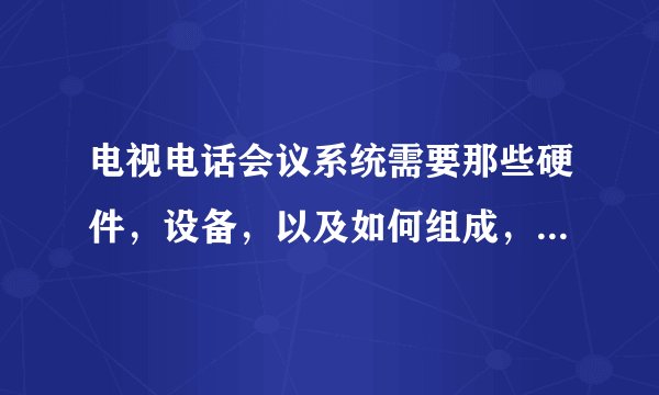 电视电话会议系统需要那些硬件，设备，以及如何组成，工作原理等？求专业高人回答