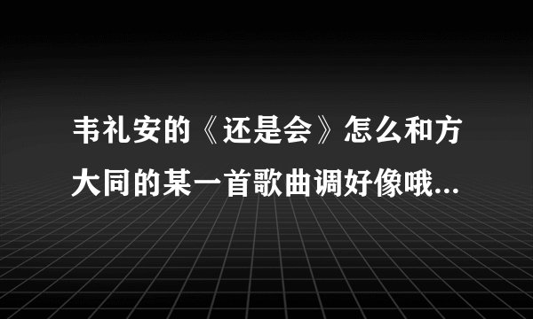 韦礼安的《还是会》怎么和方大同的某一首歌曲调好像哦？有没有同感？只是想不起是哪首，