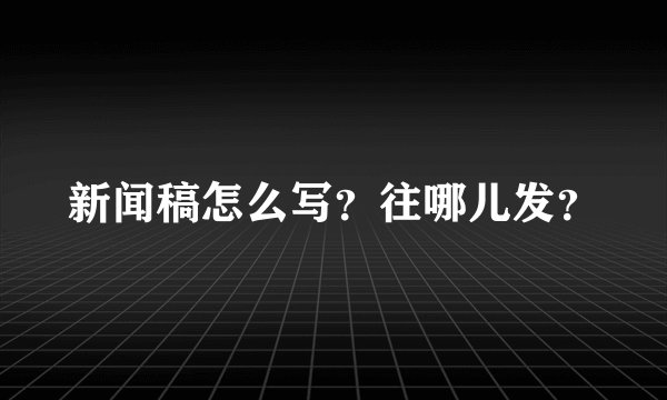 新闻稿怎么写？往哪儿发？