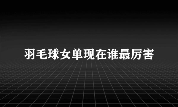 羽毛球女单现在谁最厉害