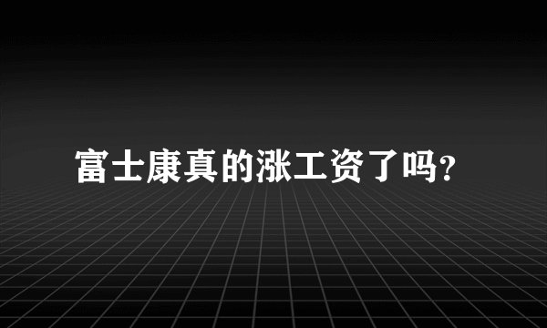 富士康真的涨工资了吗？