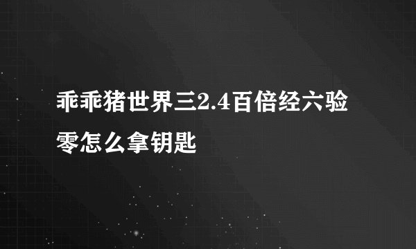 乖乖猪世界三2.4百倍经六验零怎么拿钥匙