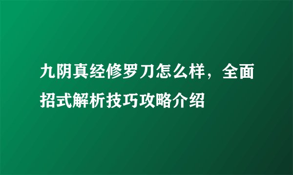九阴真经修罗刀怎么样，全面招式解析技巧攻略介绍