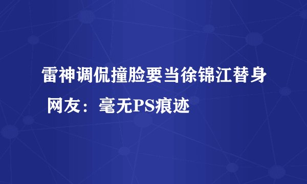 雷神调侃撞脸要当徐锦江替身 网友：毫无PS痕迹